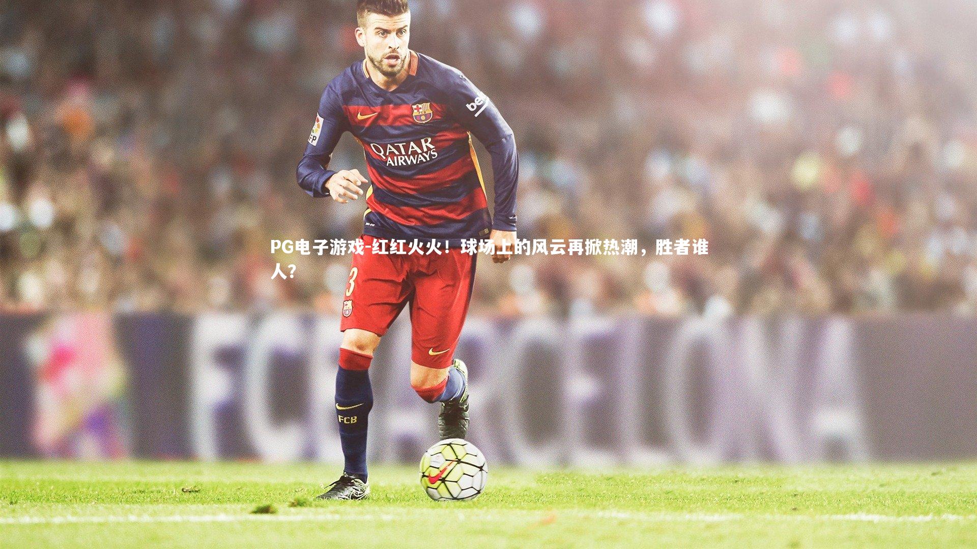 PG电子游戏-红红火火！球场上的风云再掀热潮，胜者谁人？