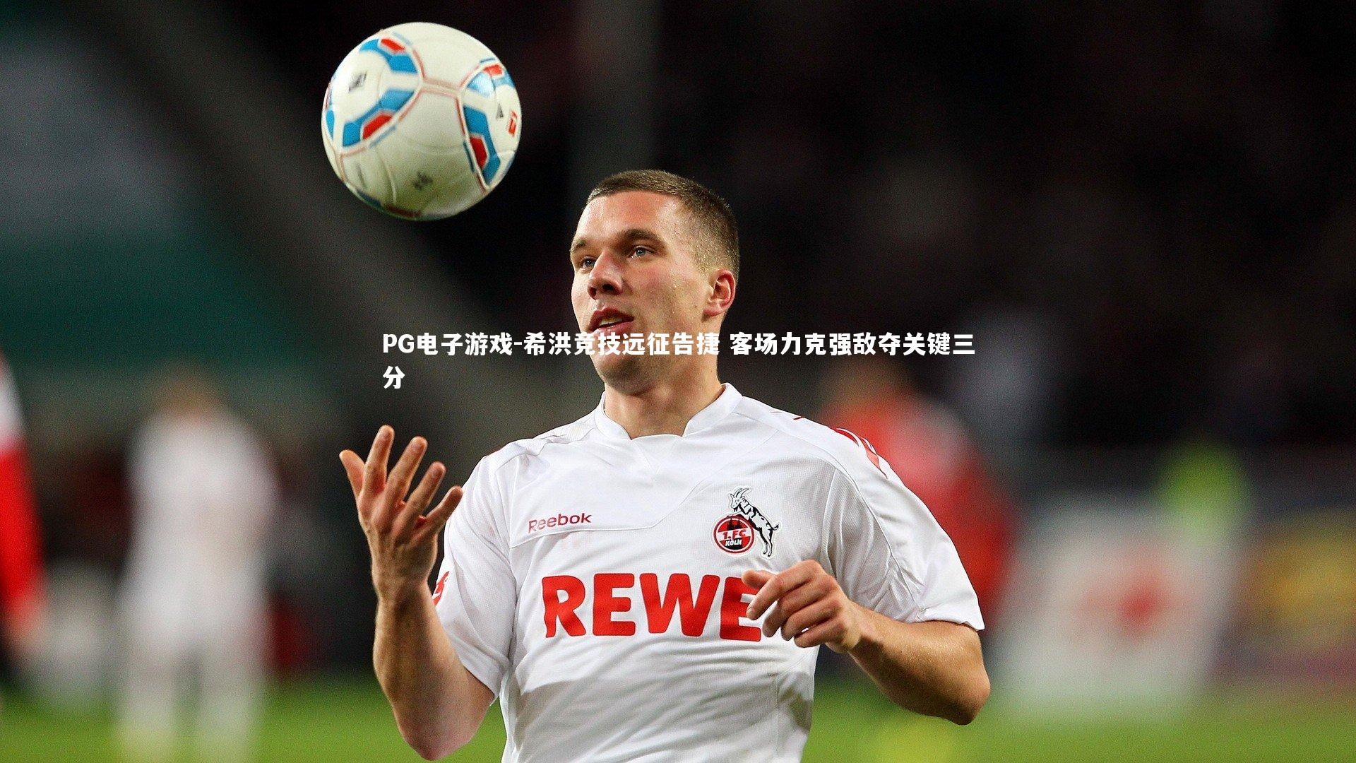 PG电子游戏-希洪竞技远征告捷 客场力克强敌夺关键三分