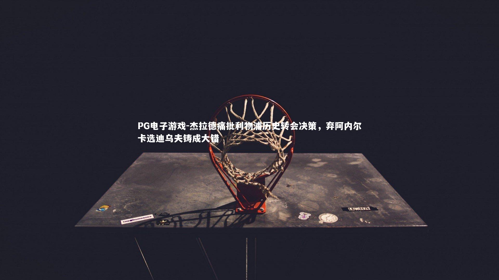 杰拉德痛批利物浦历史转会决策，弃阿内尔卡选迪乌夫铸成大错